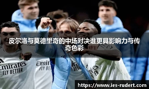 皮尔洛与莫德里奇的中场对决谁更具影响力与传奇色彩